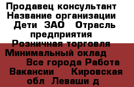 Продавец-консультант › Название организации ­ Дети, ЗАО › Отрасль предприятия ­ Розничная торговля › Минимальный оклад ­ 25 000 - Все города Работа » Вакансии   . Кировская обл.,Леваши д.